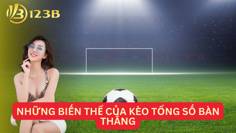 Những biến thể của kèo tổng số bàn thắng